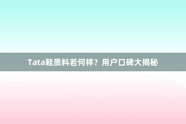 Tata鞋质料若何样？用户口碑大揭秘